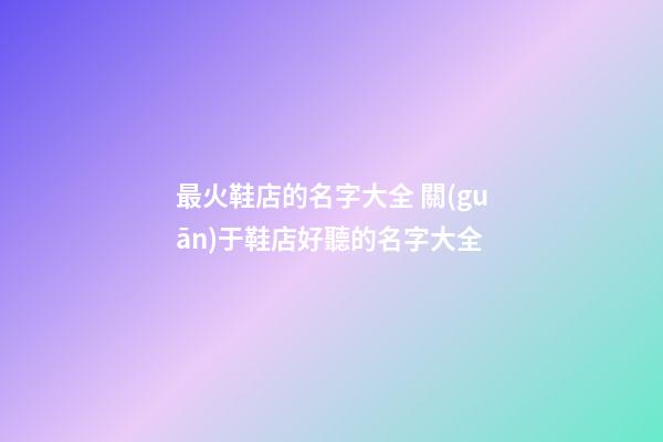 最火鞋店的名字大全 關(guān)于鞋店好聽的名字大全-第1張-店鋪起名-玄機(jī)派